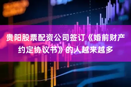 贵阳股票配资公司签订《婚前财产约定协议书》的人越来越多