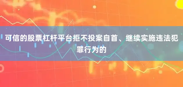 可信的股票杠杆平台拒不投案自首、继续实施违法犯罪行为的
