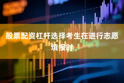股票配资杠杆选择考生在进行志愿填报时