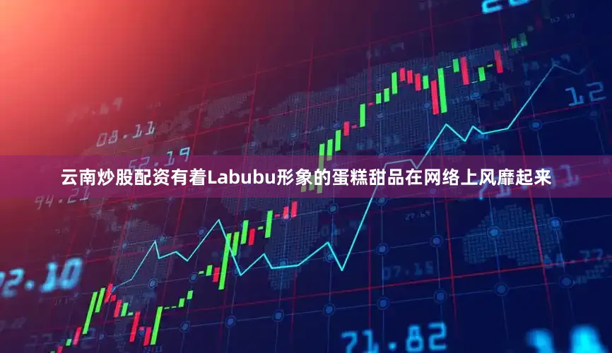 云南炒股配资有着Labubu形象的蛋糕甜品在网络上风靡起来