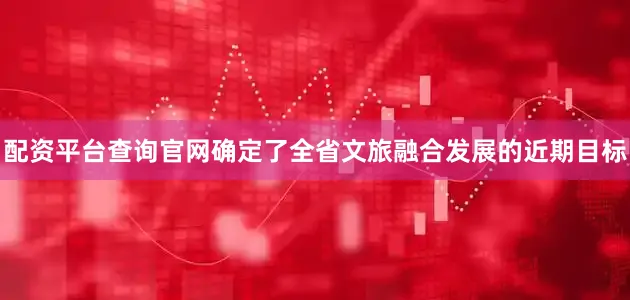 配资平台查询官网确定了全省文旅融合发展的近期目标