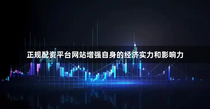正规配资平台网站增强自身的经济实力和影响力