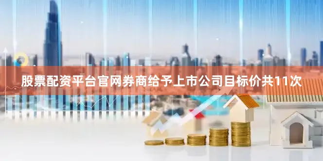 股票配资平台官网券商给予上市公司目标价共11次