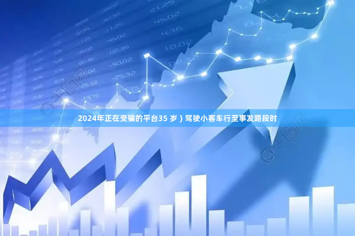2024年正在受骗的平台35 岁 ) 驾驶小客车行至事发路段时