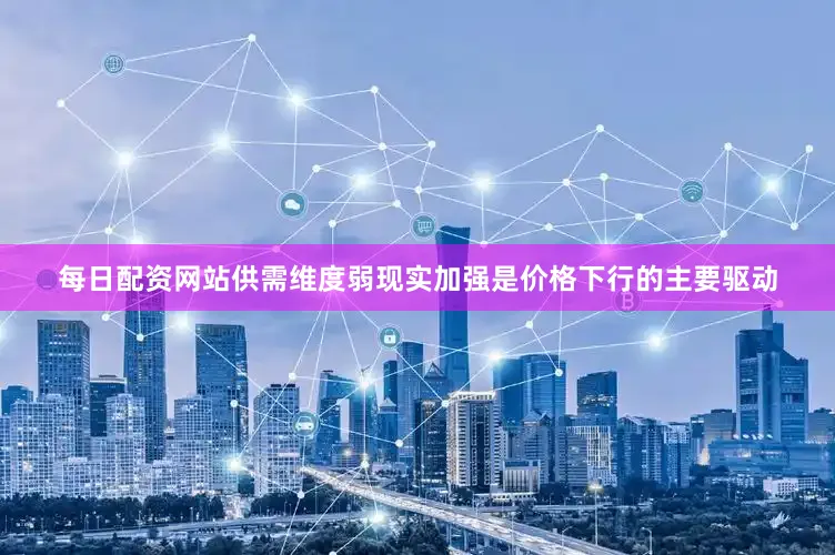 每日配资网站供需维度弱现实加强是价格下行的主要驱动