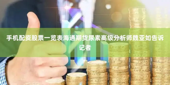 手机配资股票一览表海通期货尿素高级分析师魏亚如告诉记者