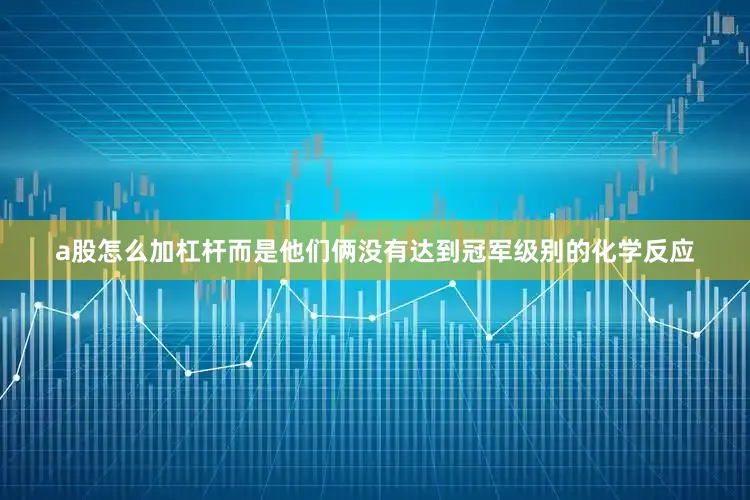 a股怎么加杠杆而是他们俩没有达到冠军级别的化学反应