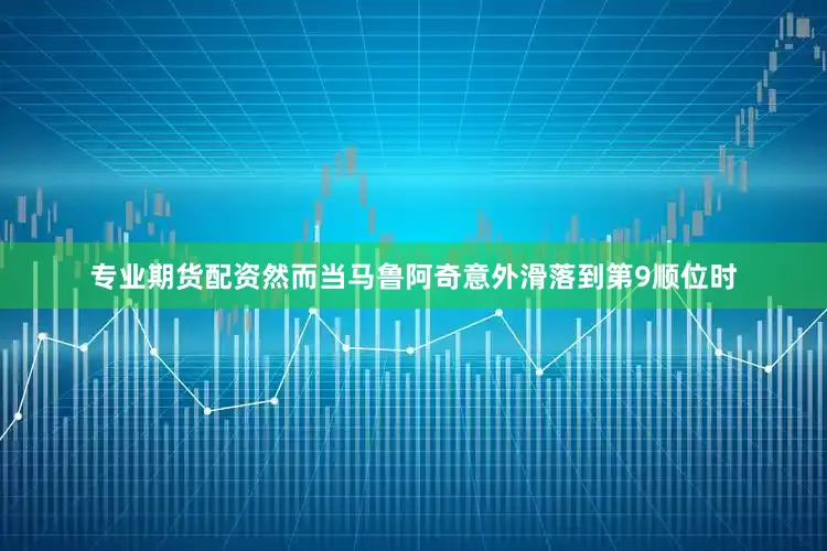 专业期货配资然而当马鲁阿奇意外滑落到第9顺位时