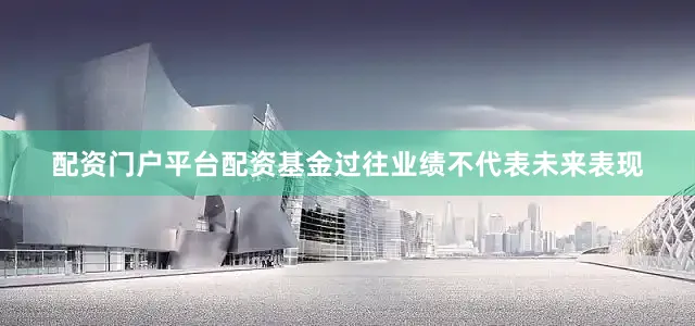 配资门户平台配资基金过往业绩不代表未来表现