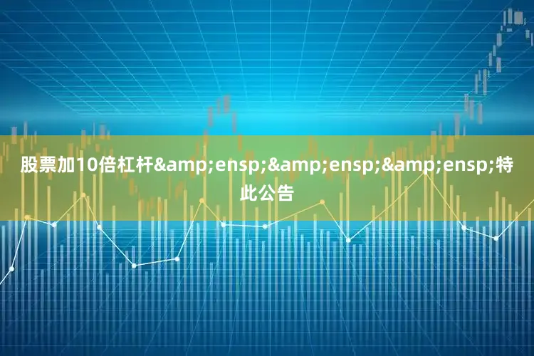 股票加10倍杠杆&ensp;&ensp;&ensp;特此公告