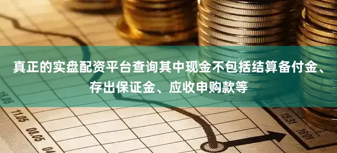 真正的实盘配资平台查询其中现金不包括结算备付金、存出保证金、应收申购款等