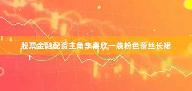 股票金融配资主角李嘉欣一袭粉色蕾丝长裙
