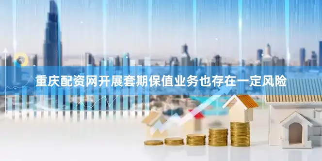 重庆配资网开展套期保值业务也存在一定风险