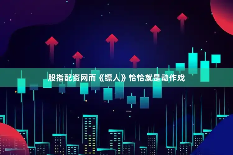 股指配资网而《镖人》恰恰就是动作戏