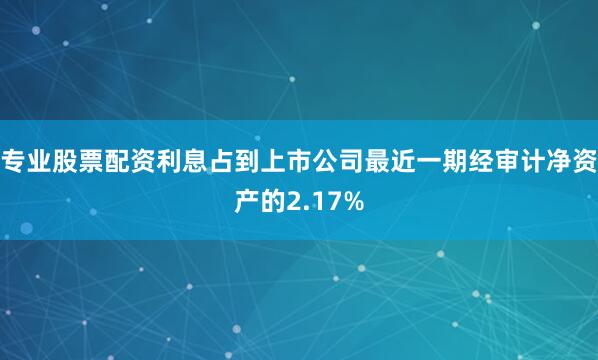 专业股票配资利息占到上市公司最近一期经审计净资产的2.17%