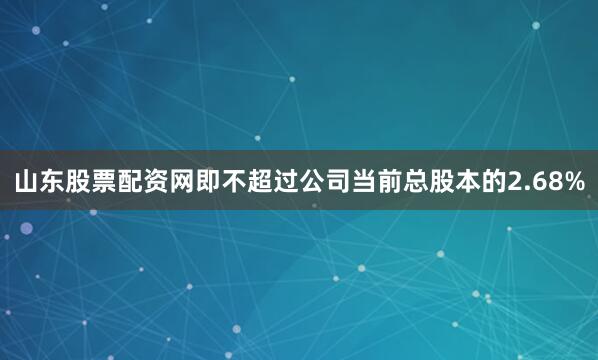 山东股票配资网即不超过公司当前总股本的2.68%
