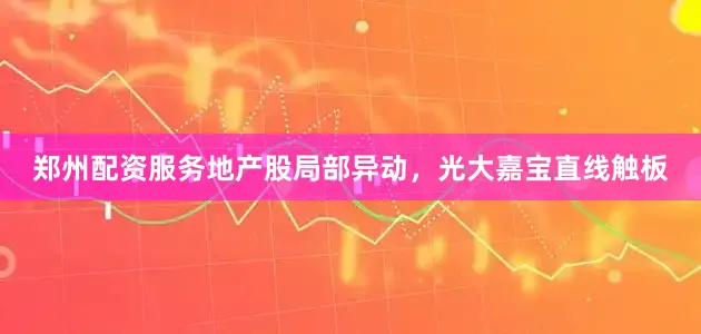 郑州配资服务地产股局部异动，光大嘉宝直线触板