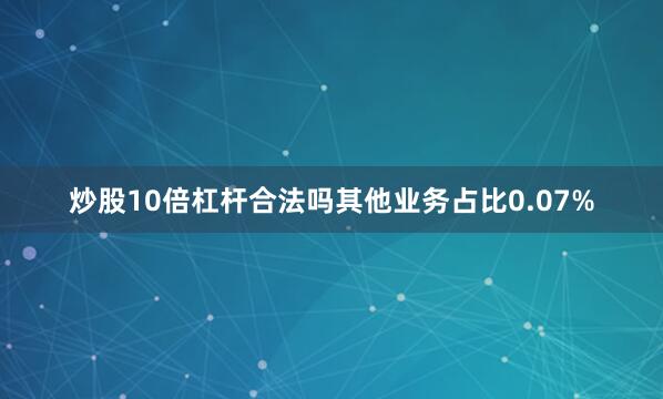 炒股10倍杠杆合法吗其他业务占比0.07%