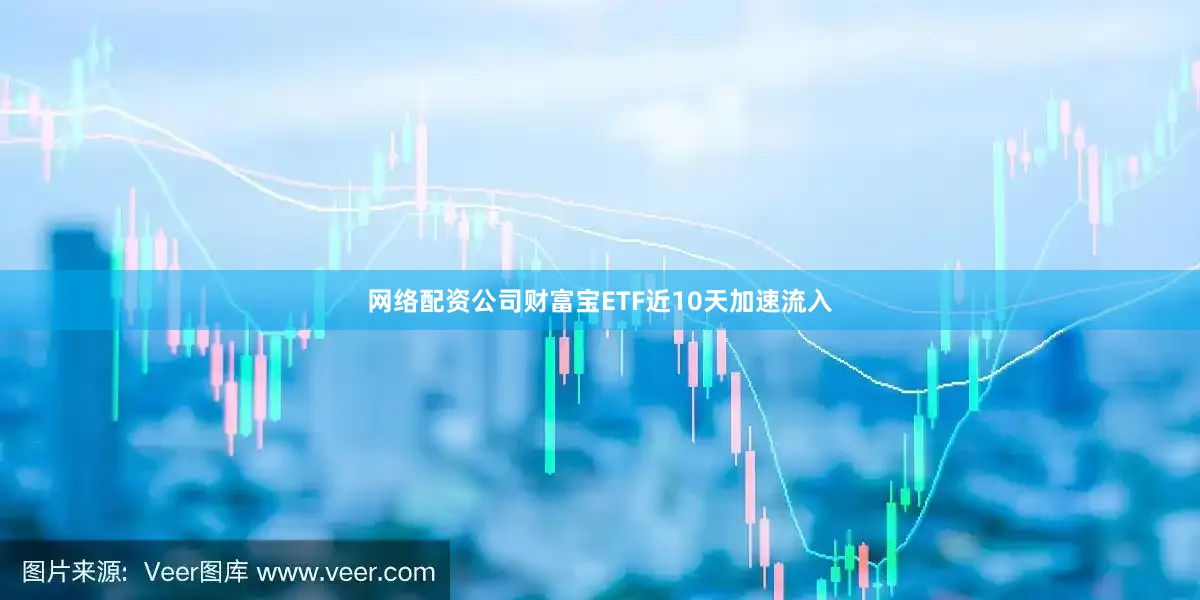 网络配资公司财富宝ETF近10天加速流入