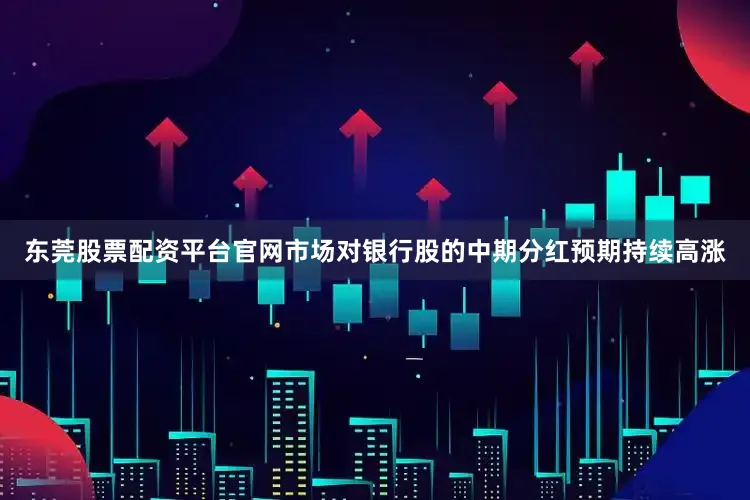 东莞股票配资平台官网市场对银行股的中期分红预期持续高涨