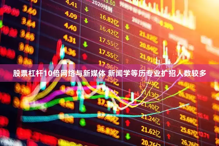 股票杠杆10倍网络与新媒体 新闻学等历专业扩招人数较多