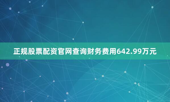 正规股票配资官网查询财务费用642.99万元
