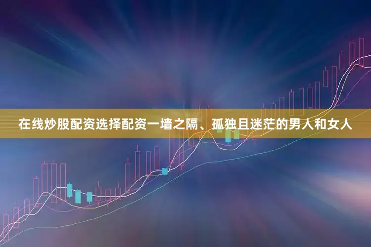 在线炒股配资选择配资一墙之隔、孤独且迷茫的男人和女人