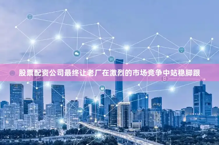 股票配资公司最终让老厂在激烈的市场竞争中站稳脚跟