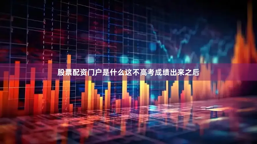 股票配资门户是什么这不高考成绩出来之后