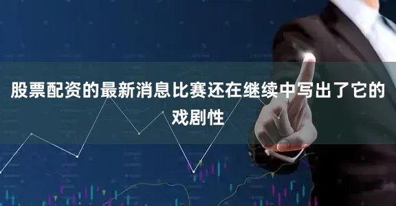 股票配资的最新消息比赛还在继续中写出了它的戏剧性