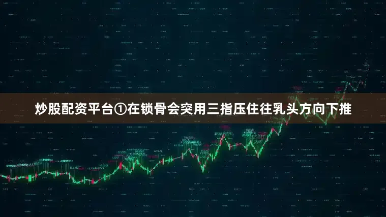 炒股配资平台①在锁骨会突用三指压住往乳头方向下推
