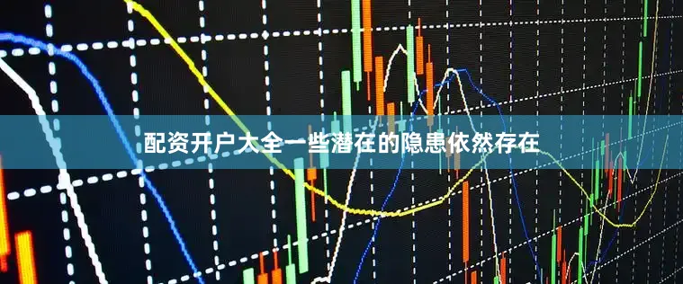 配资开户大全一些潜在的隐患依然存在