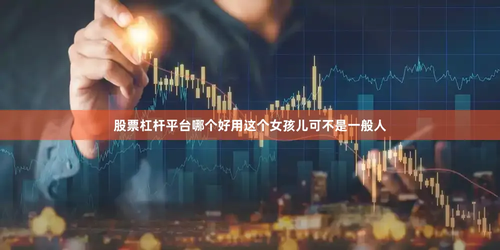 股票杠杆平台哪个好用这个女孩儿可不是一般人
