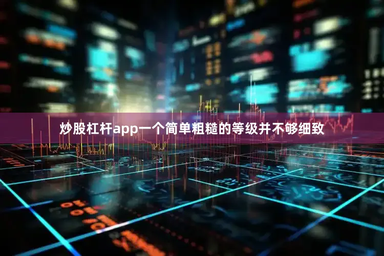 炒股杠杆app一个简单粗糙的等级并不够细致
