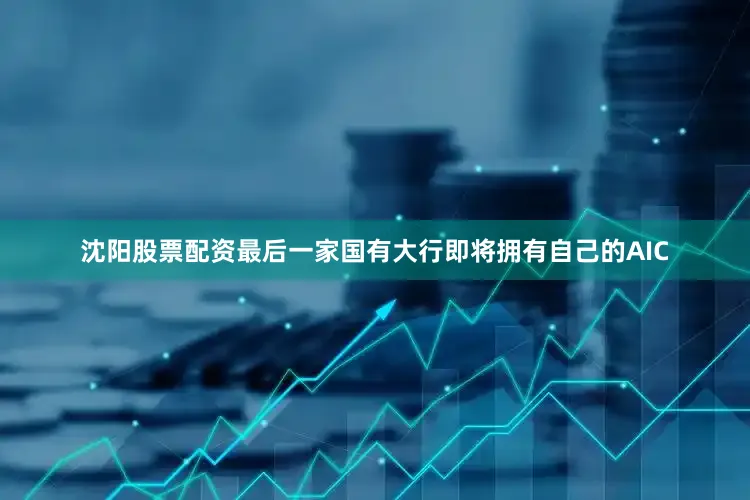 沈阳股票配资最后一家国有大行即将拥有自己的AIC