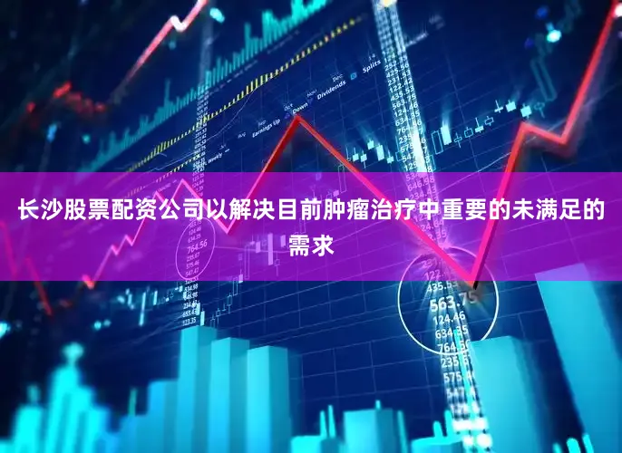 长沙股票配资公司以解决目前肿瘤治疗中重要的未满足的需求