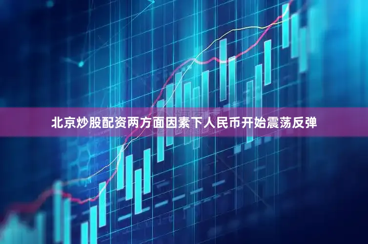 北京炒股配资两方面因素下人民币开始震荡反弹