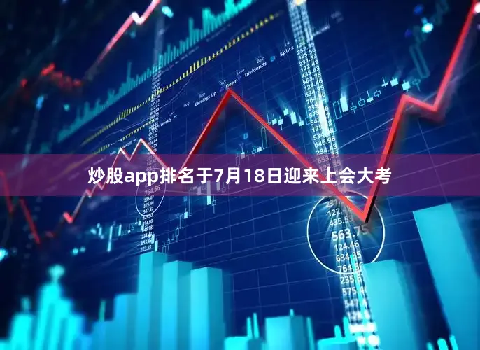 炒股app排名于7月18日迎来上会大考