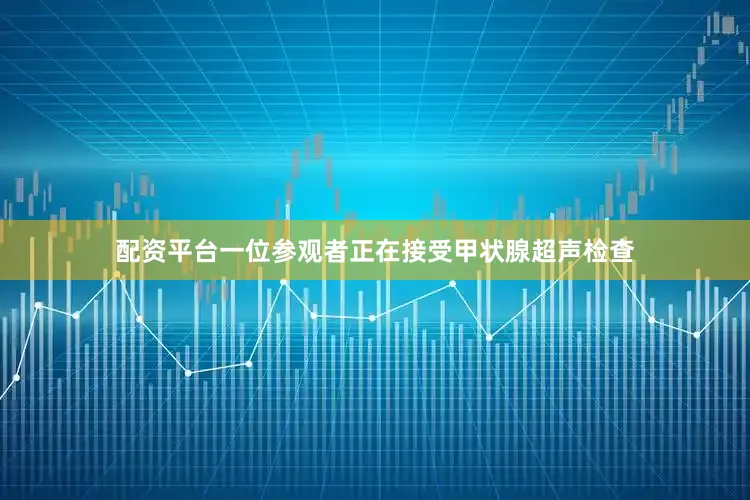 配资平台一位参观者正在接受甲状腺超声检查
