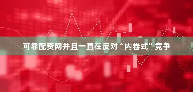 可靠配资网并且一直在反对“内卷式”竞争