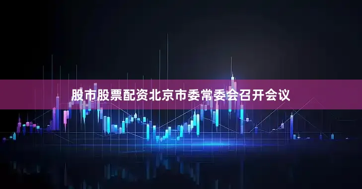 股市股票配资北京市委常委会召开会议