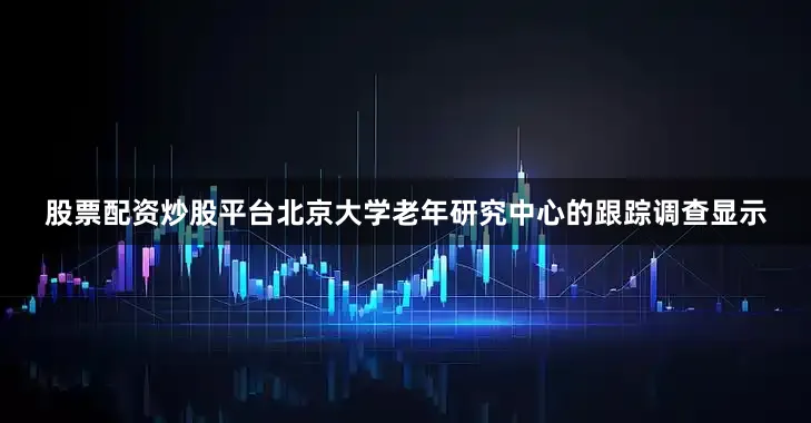 股票配资炒股平台北京大学老年研究中心的跟踪调查显示