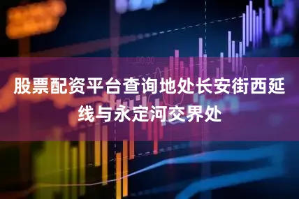 股票配资平台查询地处长安街西延线与永定河交界处