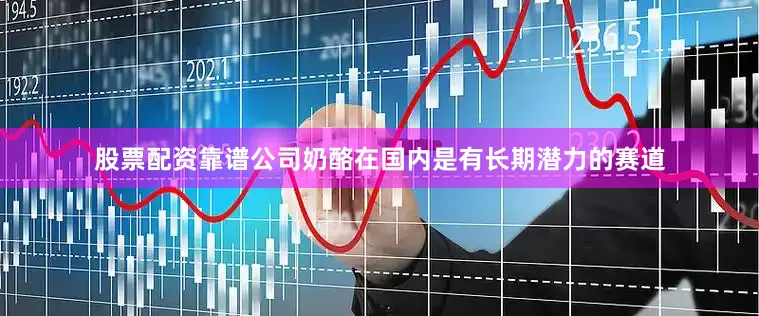 股票配资靠谱公司奶酪在国内是有长期潜力的赛道