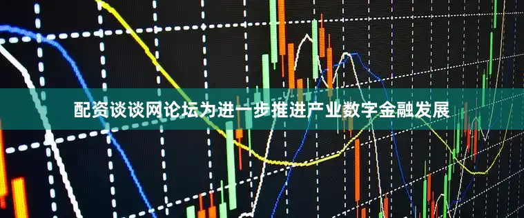 配资谈谈网论坛　　为进一步推进产业数字金融发展