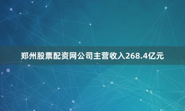 郑州股票配资网公司主营收入268.4亿元