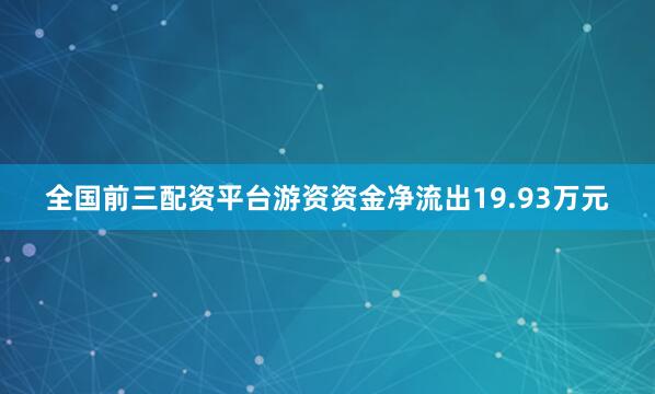 全国前三配资平台游资资金净流出19.93万元