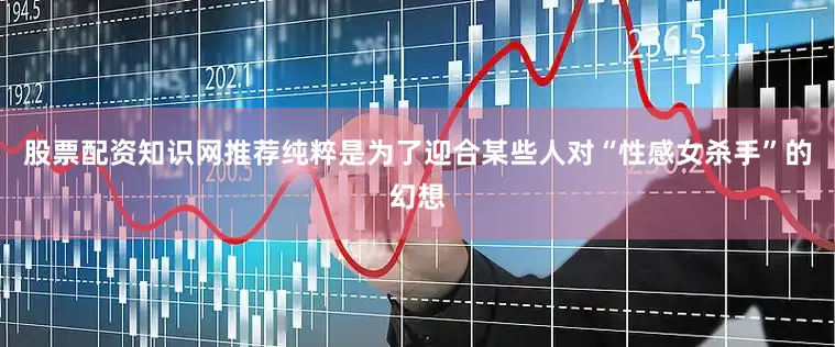 股票配资知识网推荐纯粹是为了迎合某些人对“性感女杀手”的幻想