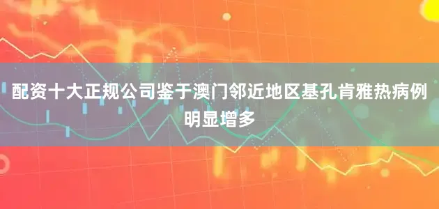 配资十大正规公司鉴于澳门邻近地区基孔肯雅热病例明显增多
