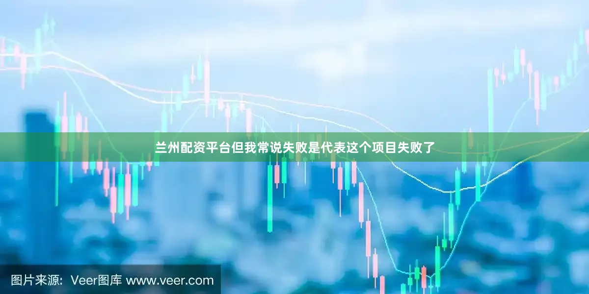 兰州配资平台但我常说失败是代表这个项目失败了